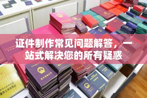榆阳证件制作常见问题解答，一站式解决您的所有疑惑
