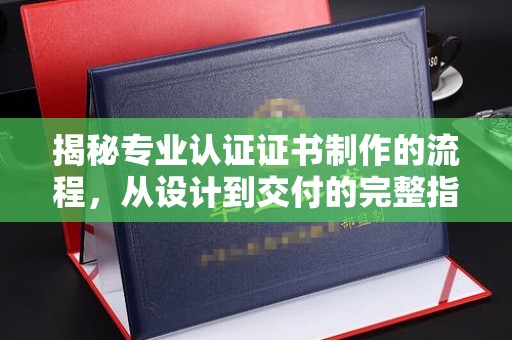 榆阳揭秘专业认证证书制作的流程，从设计到交付的完整指南