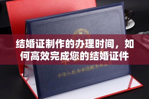 榆阳结婚证制作的办理时间，如何高效完成您的结婚证件
