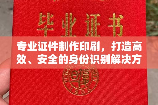 榆阳专业证件制作印刷，打造高效、安全的身份识别解决方案
