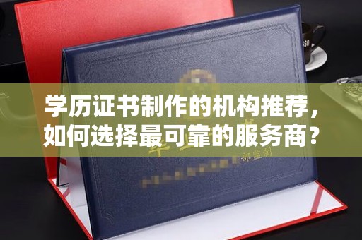 榆阳学历证书制作的机构推荐，如何选择最可靠的服务商？
