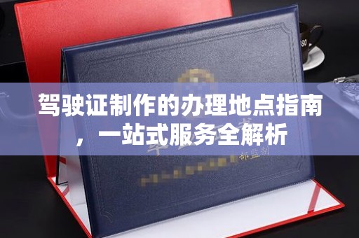 榆阳驾驶证制作的办理地点指南，一站式服务全解析