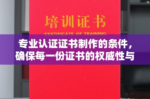 榆阳专业认证证书制作的条件，确保每一份证书的权威性与可信度