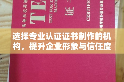 榆阳选择专业认证证书制作的机构，提升企业形象与信任度