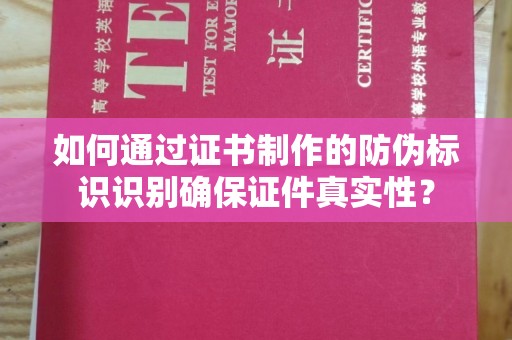 榆阳如何通过证书制作的防伪标识识别确保证件真实性？