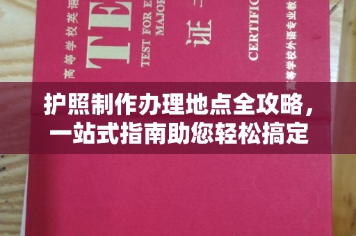 榆阳护照制作办理地点全攻略，一站式指南助您轻松搞定